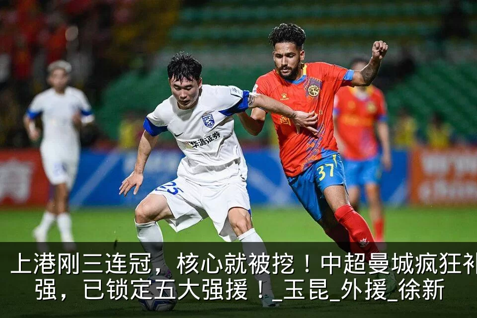 上港刚三连冠，核心就被挖！中超曼城疯狂补强，已锁定五大强援！_玉昆_外援_徐新